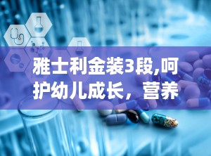 雅士利金装3段,呵护幼儿成长，营养全面升级”