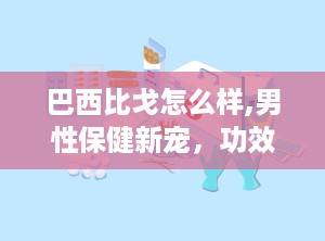 巴西比戈怎么样,男性保健新宠，功效与副作用解析