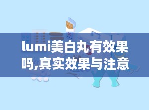 lumi美白丸有效果吗,真实效果与注意事项全面解析