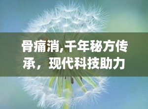 骨痛消,千年秘方传承，现代科技助力，缓解骨痛新选择