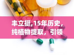 丰立挺,15年历史，纯植物提取，引领健康美胸新潮流”