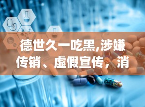 德世久一吃黑,涉嫌传销、虚假宣传，消费者需谨慎