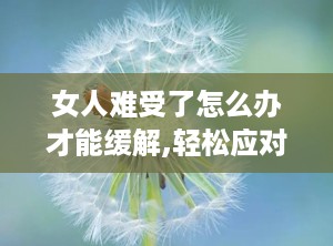 女人难受了怎么办才能缓解,轻松应对身体不适