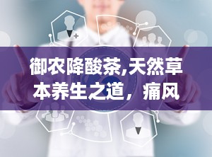 御农降酸茶,天然草本养生之道，痛风患者的健康福音”