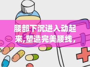 腰部下沉进入动起来,塑造完美腰线，提升身体协调性”
