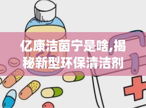 亿康洁茵宁是啥,揭秘新型环保清洁剂的神奇功效