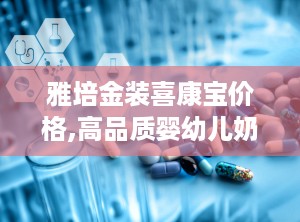 雅培金装喜康宝价格,高品质婴幼儿奶粉的性价比之选