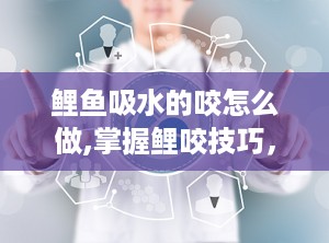 鲤鱼吸水的咬怎么做,掌握鲤咬技巧，提升垂钓成功率