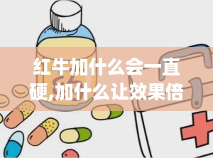 红牛加什么会一直硬,加什么让效果倍增，揭秘男性健康秘密！