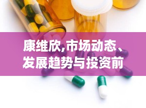 康维欣,市场动态、发展趋势与投资前景解析