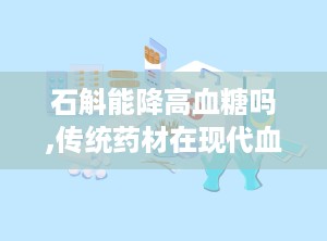 石斛能降高血糖吗,传统药材在现代血糖管理中的辅助作用探讨