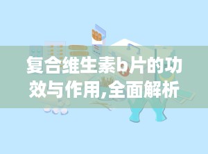 复合维生素b片的功效与作用,全面解析其功效与作用