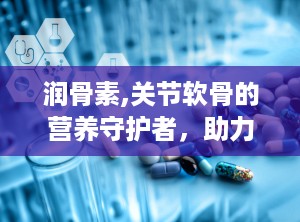 润骨素,关节软骨的营养守护者，助力健康生活”