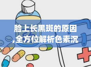脸上长黑斑的原因,全方位解析色素沉着之谜”