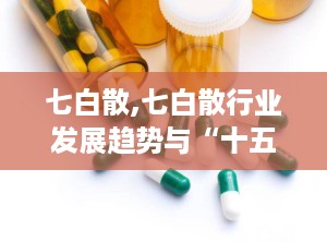 七白散,七白散行业发展趋势与“十五五”发展规划前瞻