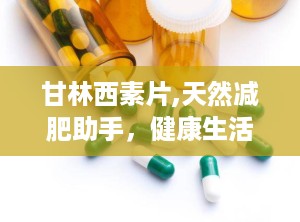 甘林西素片,天然减肥助手，健康生活新选择