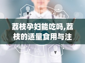 荔枝孕妇能吃吗,荔枝的适量食用与注意事项”