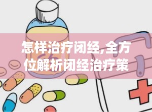怎样治疗闭经,全方位解析闭经治疗策略”