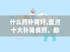 什么药补肾好,盘点十大补肾良药，助您重拾健康活力”
