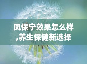 凤保宁效果怎么样,养生保健新选择