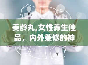 美龄丸,女性养生佳品，内外兼修的神奇功效