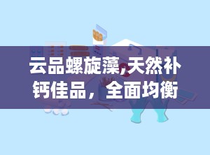 云品螺旋藻,天然补钙佳品，全面均衡营养