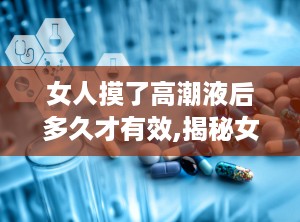 女人摸了高潮液后多久才有效,揭秘女性使用后见效时间