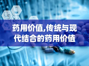 药用价值,传统与现代结合的药用价值综述”