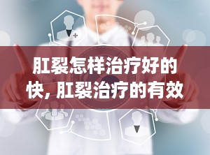 肛裂怎样治疗好的快, 肛裂治疗的有效方法和快速康复