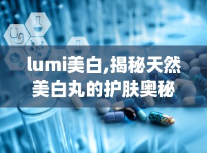 lumi美白,揭秘天然美白丸的护肤奥秘