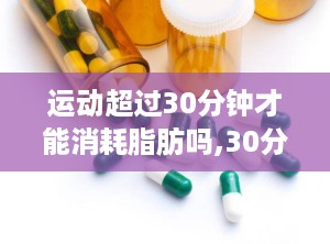 运动超过30分钟才能消耗脂肪吗,30分钟后的脂肪消耗真相