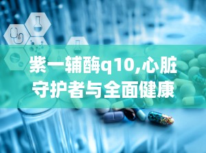 紫一辅酶q10,心脏守护者与全面健康促进剂