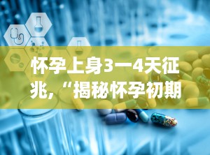 怀孕上身3一4天征兆,“揭秘怀孕初期3-4天的不明显征兆”