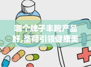 哪个牌子丰胸产品好,圣荷引领健康美胸潮流”