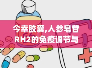 今幸胶囊,人参皂苷RH2的免疫调节与抗肿瘤辅助治疗研究进展”