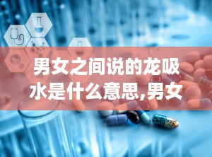 男女之间说的龙吸水是什么意思,男女间隐秘情感的微妙暗示