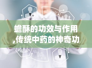 蟾酥的功效与作用,传统中药的神奇功效与临床应用解析