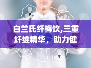 白兰氏纤梅饮,三重纤维精华，助力健康生活新篇章”