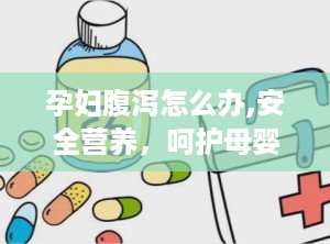 孕妇腹泻怎么办,安全营养，呵护母婴健康