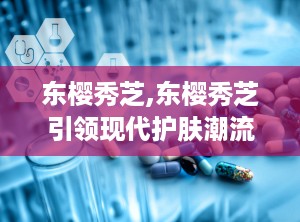 东樱秀芝,东樱秀芝引领现代护肤潮流”