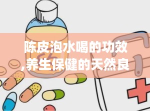 陈皮泡水喝的功效,养生保健的天然良方，揭秘其九大神奇功效”