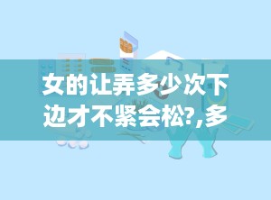 女的让弄多少次下边才不紧会松?,多少次才能恢复紧致？”