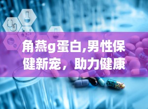 角燕g蛋白,男性保健新宠，助力健康生活”