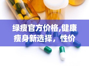 绿瘦官方价格,健康瘦身新选择，性价比之选一探究竟”