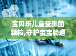 宝贝乐儿童益生菌颗粒,守护宝宝肠道健康，助力健康成长”
