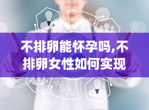 不排卵能怀孕吗,不排卵女性如何实现怀孕奇迹