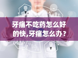 牙痛不吃药怎么好的快,牙痛怎么办？试试这些自然方法吧！
