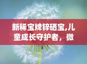 新稀宝牌锌硒宝,儿童成长守护者，微量元素补充新选择”