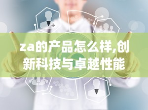 za的产品怎么样,创新科技与卓越性能的完美融合