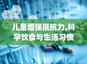 儿童增强抵抗力,科学饮食与生活习惯的完美结合”